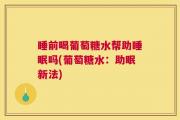 睡前喝葡萄糖水帮助睡眠吗(葡萄糖水：助眠新法)