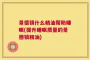 景德镇什么精油帮助睡眠(提升睡眠质量的景德镇精油)