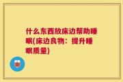 什么东西放床边帮助睡眠(床边良物：提升睡眠质量)