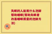 失眠的人能用什么泡脚帮助睡眠(帮助失眠者改善睡眠质量的泡脚方法)