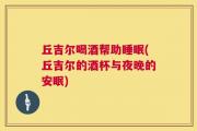 丘吉尔喝酒帮助睡眠(丘吉尔的酒杯与夜晚的安眠)