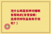 泡什么喝是安神对睡眠有帮助的(享受安眠：选择何种饮品有助于放松？)