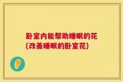 卧室内能帮助睡眠的花(改善睡眠的卧室花)