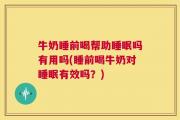 牛奶睡前喝帮助睡眠吗有用吗(睡前喝牛奶对睡眠有效吗？)