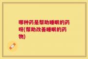 哪种药是帮助睡眠的药呀(帮助改善睡眠的药物)