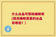什么水晶可帮助睡眠呢(提高睡眠质量的水晶有哪些？)