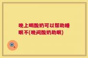 晚上喝酸奶可以帮助睡眠不(晚间酸奶助眠)