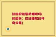 熊胆粉能帮助睡眠吗(熊胆粉：促进睡眠的神奇效果)