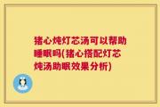 猪心炖灯芯汤可以帮助睡眠吗(猪心搭配灯芯炖汤助眠效果分析)