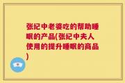 张纪中老婆吃的帮助睡眠的产品(张纪中夫人使用的提升睡眠的商品)