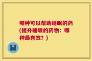 哪种可以帮助睡眠的药(提升睡眠的药物：哪种最有效？)
