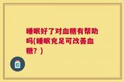 睡眠好了对血糖有帮助吗(睡眠充足可改善血糖？)