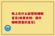 晚上吃什么能帮助睡眠音乐(晚餐食物：提升睡眠质量的音乐)