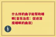 什么样的曲子能帮助睡眠(音乐治愈：促进深度睡眠的曲目)