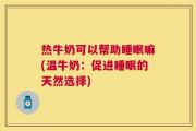 热牛奶可以帮助睡眠嘛(温牛奶：促进睡眠的天然选择)
