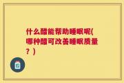 什么醋能帮助睡眠呢(哪种醋可改善睡眠质量？)