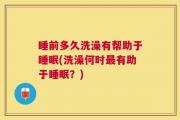 睡前多久洗澡有帮助于睡眠(洗澡何时最有助于睡眠？)