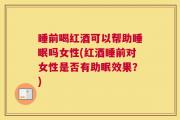 睡前喝红酒可以帮助睡眠吗女性(红酒睡前对女性是否有助眠效果？)