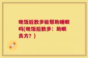 晚饭后散步能帮助睡眠吗(晚饭后散步：助眠良方？)