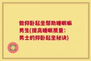 做仰卧起坐帮助睡眠嘛男生(提高睡眠质量：男士的仰卧起坐秘诀)