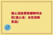 猪心汤能帮助睡眠吗女性(猪心汤：女性安眠圣品)