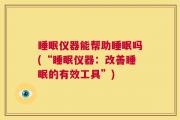 睡眠仪器能帮助睡眠吗(“睡眠仪器：改善睡眠的有效工具”)
