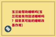 玉兰能帮助睡眠吗(玉兰花能有效促进睡眠吗？探索其可能的睡眠改善作用)