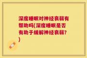 深度睡眠对神经衰弱有帮助吗(深度睡眠是否有助于缓解神经衰弱？)