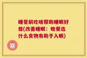 睡觉前吃啥帮助睡眠好些(改善睡眠：晚餐选什么食物有助于入眠)