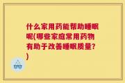 什么家用药能帮助睡眠呢(哪些家庭常用药物有助于改善睡眠质量？)