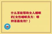 什么茶能帮助女人睡眠的(女性睡眠良方：哪种茶最有效？)