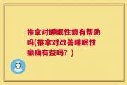 推拿对睡眠性癫有帮助吗(推拿对改善睡眠性癫痫有益吗？)