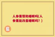 人参果帮助睡眠吗(人参果能改善睡眠吗？)