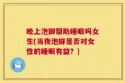 晚上泡脚帮助睡眠吗女生(当夜泡脚是否对女性的睡眠有益？)