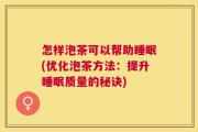 怎样泡茶可以帮助睡眠(优化泡茶方法：提升睡眠质量的秘诀)