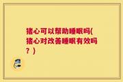 猪心可以帮助睡眠吗(猪心对改善睡眠有效吗？)