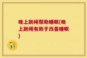 晚上跳绳帮助睡眠(晚上跳绳有助于改善睡眠)