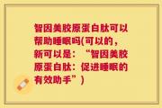 智因美胶原蛋白肽可以帮助睡眠吗(可以的，新可以是：“智因美胶原蛋白肽：促进睡眠的有效助手”)