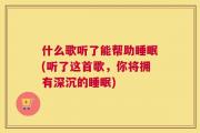 什么歌听了能帮助睡眠(听了这首歌，你将拥有深沉的睡眠)