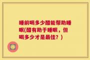 睡前喝多少醋能帮助睡眠(醋有助于睡眠，但喝多少才是最佳？)