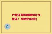 六堡茶帮助睡眠吗(六堡茶：助眠的秘密)