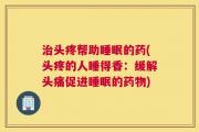 治头疼帮助睡眠的药(头疼的人睡得香：缓解头痛促进睡眠的药物)
