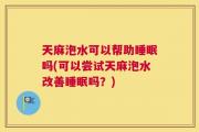 天麻泡水可以帮助睡眠吗(可以尝试天麻泡水改善睡眠吗？)
