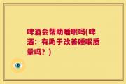 啤酒会帮助睡眠吗(啤酒：有助于改善睡眠质量吗？)