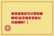 做背部推拿可以帮助睡眠吗(能否推拿背部以改善睡眠？)