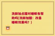 洗脚加点醋对睡眠有帮助吗(洗脚加醋：改善睡眠效果吗？)