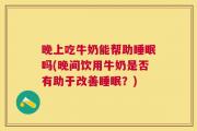 晚上吃牛奶能帮助睡眠吗(晚间饮用牛奶是否有助于改善睡眠？)