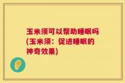 玉米须可以帮助睡眠吗(玉米须：促进睡眠的神奇效果)
