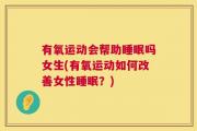 有氧运动会帮助睡眠吗女生(有氧运动如何改善女性睡眠？)