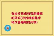 有治疗焦虑和帮助睡眠的药吗(寻找缓解焦虑和改善睡眠的药物)